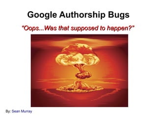 Google Authorship Bugs
        “Oops...Was that supposed to happen?”




By: Sean Murray
 