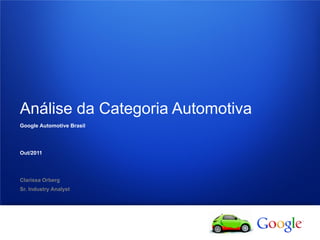 1 Google confidential
Análise da Categoria Automotiva
Google Automotive Brasil
Out/2011
Clarissa Orberg
Sr. Industry Analyst
 
