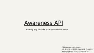 Awareness API
An easy way to make your apps context aware
SPH(www.sphinfo.com)
본 문서의 저작권은 SPH에게 있습니다.
help@sphinfo.co.kr/02-785-9910
 