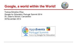 Google, a world within the World!
Teresa Almeida d’Eça
Google for Education Portugal Summit 2014
St. Julian’s School, Carcavelos
30 November 2014
 