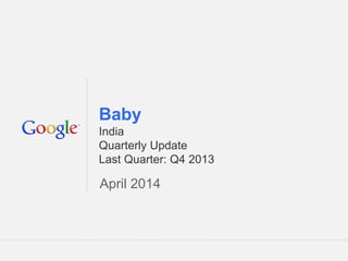 Google Confidential and Proprietary 1Google Confidential and Proprietary 1
Baby
India
Quarterly Update
Last Quarter: Q4 2013
April 2014
 