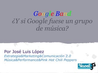 Google Band
    ¿Y si Google fuese un grupo
            de música?


Por José Luis López
Estrategia&Marketing&Comunicación 2.0
Música&Performance&Pink Hot Chili Peppers
 