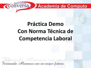 Academia de Computo



          Práctica Demo
       Con Norma Técnica de
       Competencia Laboral



Resultados, No Excusas, Termina todo lo que Empiezas, Trabajo en Equipo
 