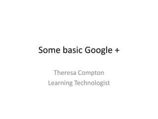 Some basic Google +

    Theresa Compton
  Learning Technologist
 