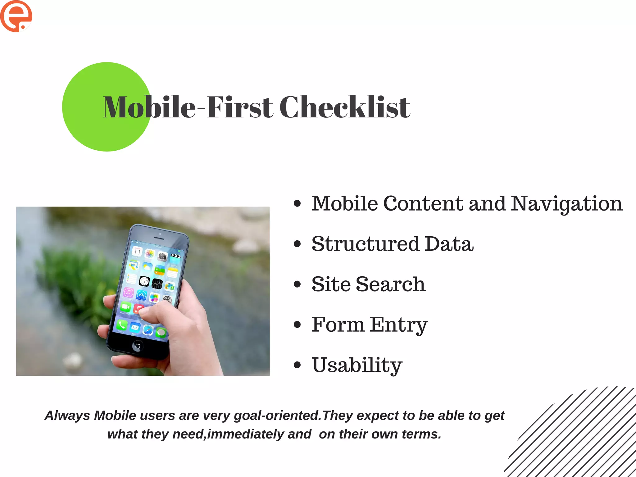 Mobile-First Checklist
Mobile Content and Navigation
Structured Data
Site Search
Form Entry
Usability
Always Mobile users are very goal-oriented.They expect to be able to get
what they need,immediately and on their own terms.
 