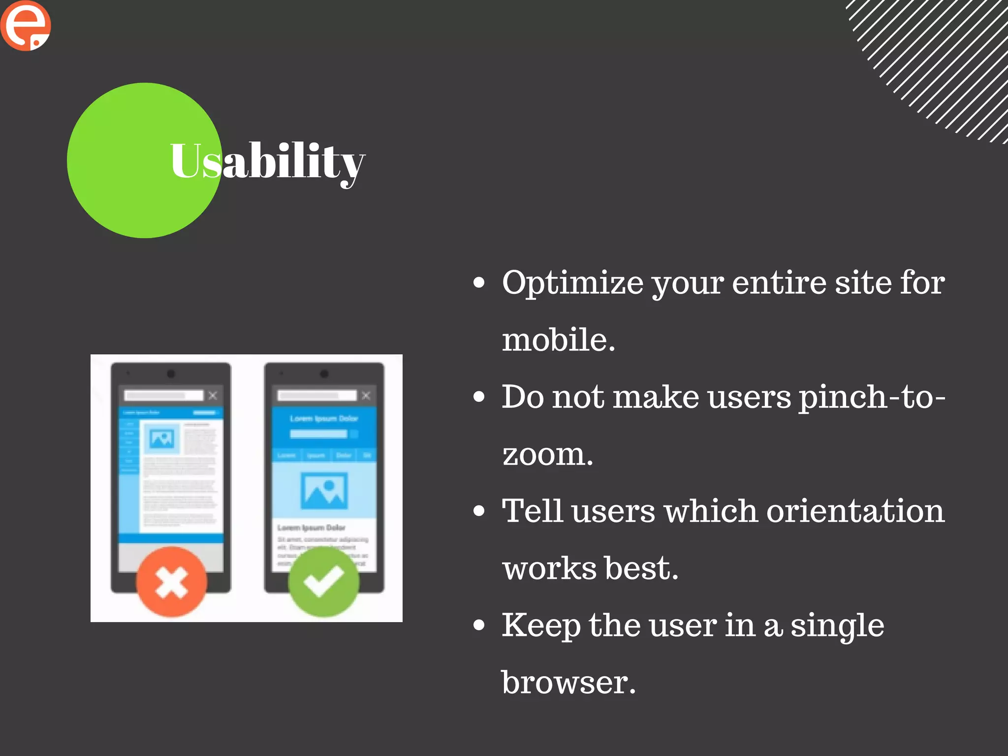 Usability
Optimize your entire site for
mobile.
Do not make users pinch-to-
zoom.
Tell users which orientation
works best.
Keep the user in a single
browser.
 