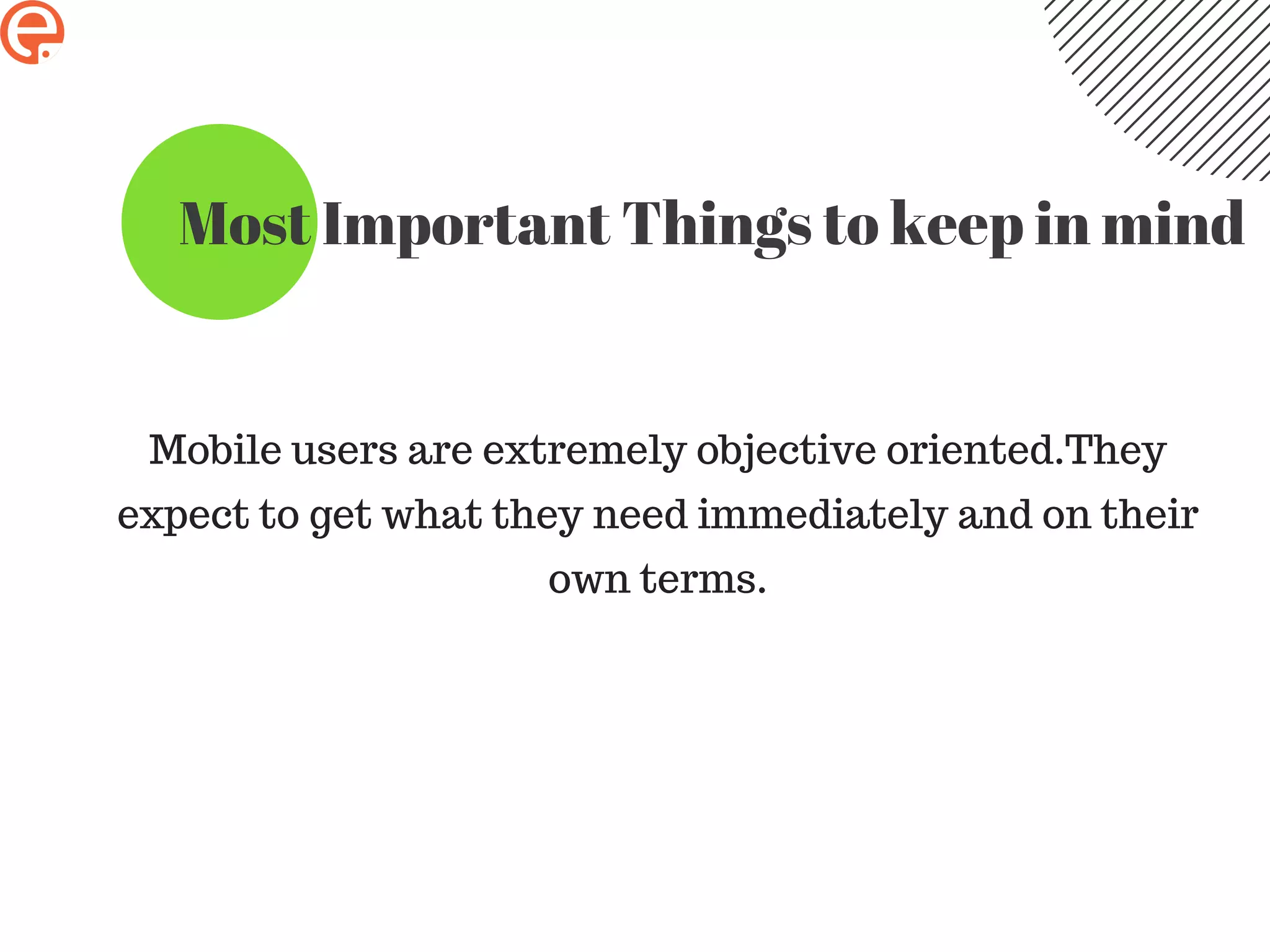 Most Important Things to keep in mind
Mobile users are extremely objective oriented.They
expect to get what they need immediately and on their
own terms.
 