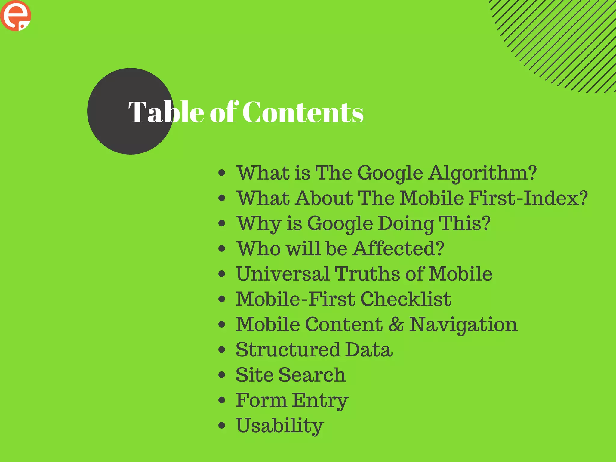 Table of Contents
What is The Google Algorithm?
What About The Mobile First-Index?
Why is Google Doing This?
Who will be Affected?
Universal Truths of Mobile
Mobile-First Checklist
Mobile Content & Navigation
Structured Data
Site Search
Form Entry
Usability
 