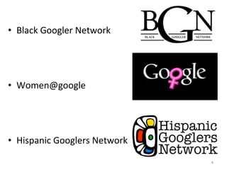 • Black Googler Network
• Women@google
• Hispanic Googlers Network
6
 