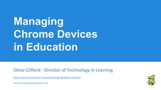 Managing
Chrome Devices
in Education
Steve Clifford - Director of Technology in Learning
Dane Court Grammar School & King Ethelbert School
Part of Coastal Academies Trust
 