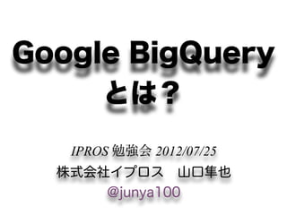 Google BigQuery
     とは？
   IPROS 勉強会 2012/07/25
  株式会社イプロス 山口隼也
      @junya100
 