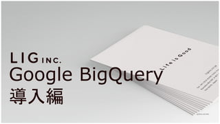 Google BigQuery
導入編
@2016 LIG INC.
 