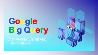 Google
Big Query
DATA WAREHOUSING AND
DATA MINING
 