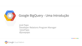 Google BigQuery - Uma Introdução
José Papo
Developer Relations Program Manager
+JosePapo
@josepapo
 