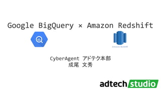 Google BigQuery × Amazon Redshift
CyberAgent アドテク本部
成尾 文秀
 