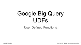 David Gloyn-Cox : @dreffed : https://ca.linkedin.com/in/dreffededited date: 2015-09-10
Google Big Query
UDFs
User Defined Functions
@dreffed : https://ca.linkedin.com/in/dreffededited date: 2015-09-10
 