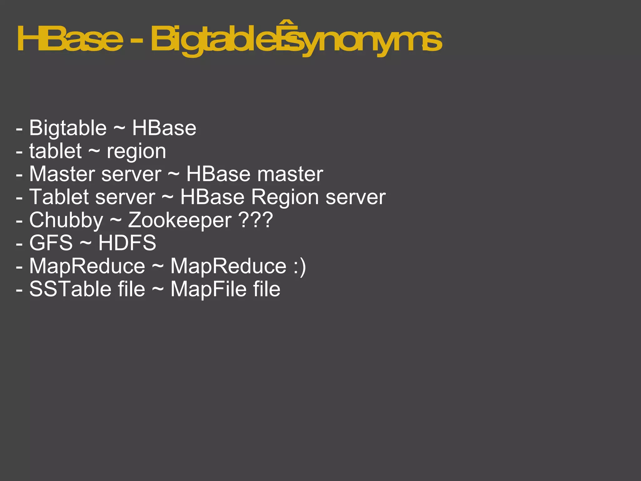 HBase - Bigtable synonyms - Bigtable ~ HBase - tablet ~ region - Master server ~ HBase master - Tablet server ~ HBase Region server - Chubby ~ Zookeeper ??? - GFS ~ HDFS - MapReduce ~ MapReduce :) - SSTable file ~ MapFile file 