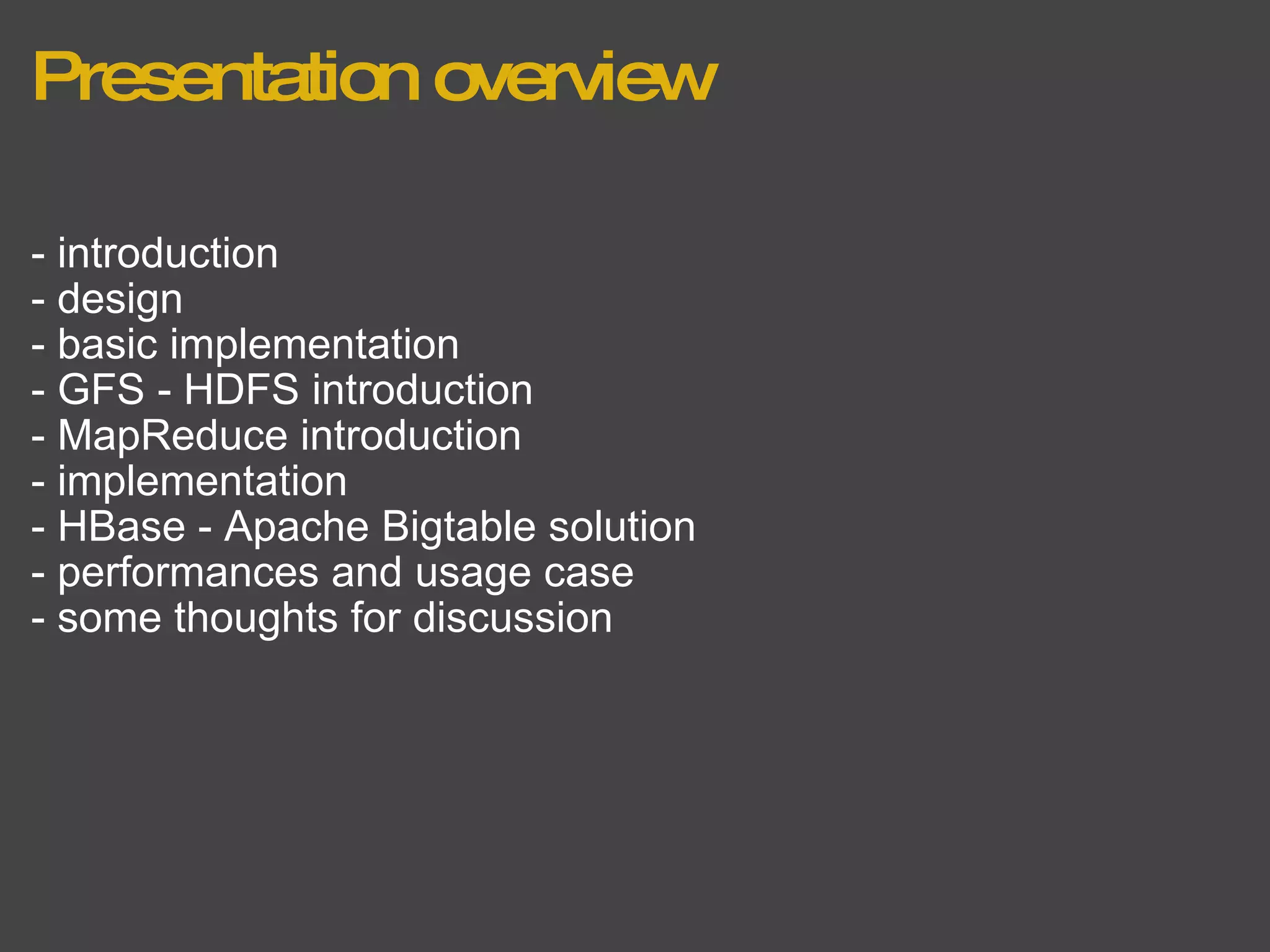Presentation overview - introduction - design - basic implementation - GFS - HDFS introduction - MapReduce introduction - implementation - HBase - Apache Bigtable solution  - performances and usage case - some thoughts for discussion 
