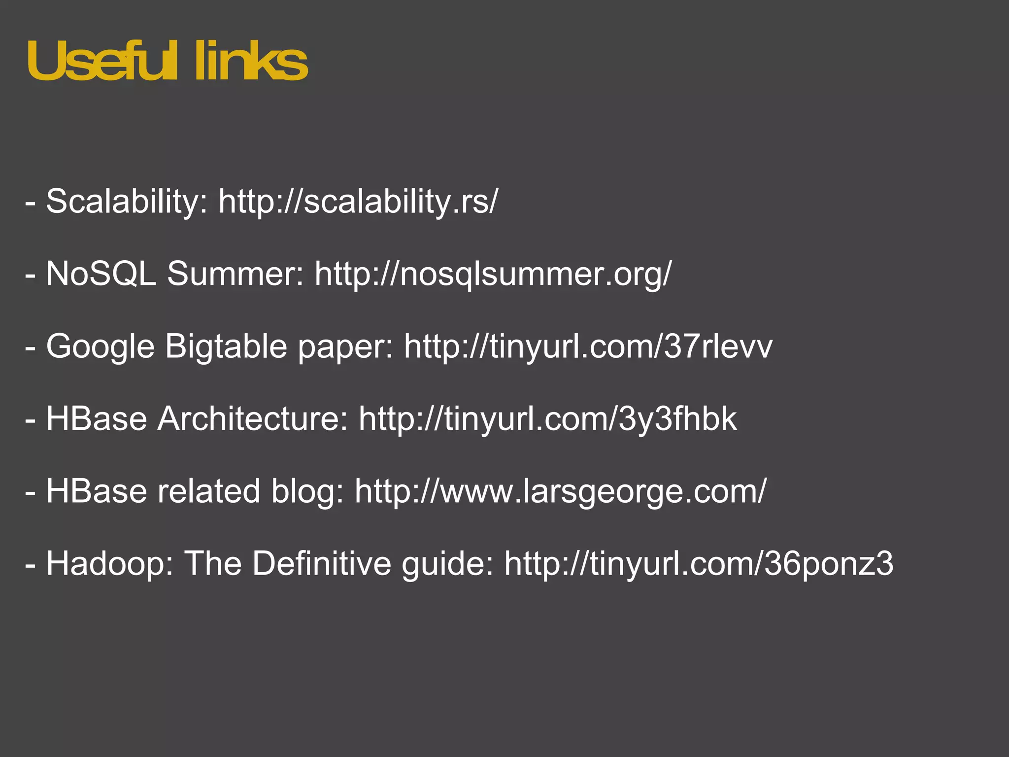 Useful links - Scalability: http://scalability.rs/ - NoSQL Summer: http://nosqlsummer.org/     - Google Bigtable paper: http://tinyurl.com/37rlevv - HBase Architecture: http://tinyurl.com/3y3fhbk - HBase related blog: http://www.larsgeorge.com/ - Hadoop: The Definitive guide: http://tinyurl.com/36ponz3 