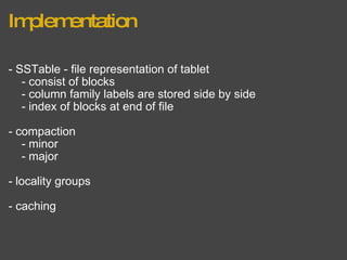 Implementation - SSTable - file representation of tablet      - consist of blocks      - column family labels are stored side by side      - index of blocks at end of file - compaction      - minor      - major - locality groups - caching 