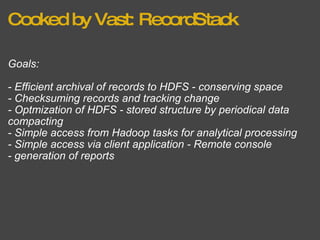 Cooked by Vast: RecordStack Goals: - Efficient archival of records to HDFS - conserving space - Checksuming records and tracking change - Optmization of HDFS - stored structure by periodical data compacting - Simple access from Hadoop tasks for analytical processing - Simple access via client application - Remote console - generation of reports 