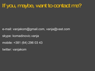 If you, maybe, want to contact me? e-mail: vanjakom@gmail.com, vanja@vast.com skype: komadinovic.vanja mobile: =381 (64) 296 03 43 twitter: vanjakom 