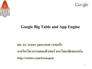Google Big Table and App Engine
ผศ. ดร. กานดา รุณนะพงศา สายแก้ว
ภาควิชาวิศวกรรมคอมพิวเตอร์ มหาวิทยาลัยขอนแก่น
http://twitter.com/krunapon
1
 