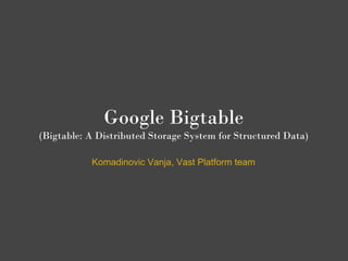 Google Bigtable
(Bigtable: A Distributed Storage System for Structured Data)

           Komadinovic Vanja, Vast Platform team
 