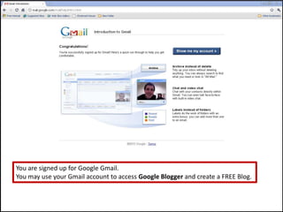 You are signed up for Google Gmail.You may use your Gmail account to access Google Blogger and create a FREE Blog.
