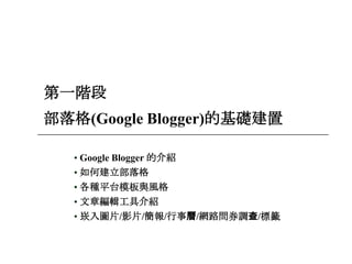 3
第一階段
部落格(Google Blogger)的基礎建置
• Google Blogger 的介紹
• 如何建立部落格
• 各種平台模板與風格
• 文章編輯工具介紹
• 崁入圖片/影片/簡報/行事曆/網路問券調查/標籤
 