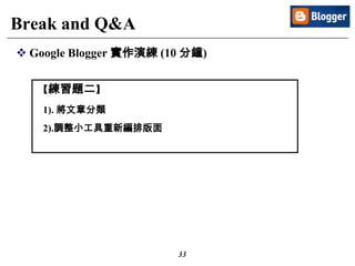 33
Break and Q&A
 Google Blogger 實作演練 (10 分鐘)
【練習題二】
1). 將文章分類
2).調整小工具重新編排版面
 