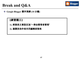 43
Break and Q&A
 Google Blogger 實作演練 (10 分鐘)
【練習題三】
1). 將發表文章設定為”一律由管理者管理”
2). 邀請其他作者共同編輯部落格
 