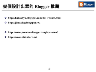45
幾個設計出眾的 Blogger 推薦
 http://hakashyu.blogspot.com/2011/10/css.html
 http://jinnsblog.blogspot.tw/
 http://www.premiumbloggertemplates.com/
 http://www.slideshare.net
 