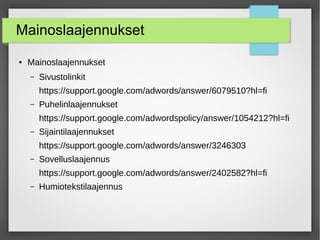 Mainoslaajennukset
● Mainoslaajennukset
– Sivustolinkit
https://support.google.com/adwords/answer/6079510?hl=fi
– Puhelinlaajennukset
https://support.google.com/adwordspolicy/answer/1054212?hl=fi
– Sijaintilaajennukset
https://support.google.com/adwords/answer/3246303
– Sovelluslaajennus
https://support.google.com/adwords/answer/2402582?hl=fi
– Humiotekstilaajennus
 