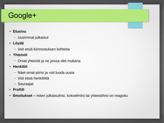 Google+
● Etusivu
– Uusimmat julkaisut
● Löydä
– Voit etsiä kiinnostuksen kohteita
● Yhteisöt
– Omat yhteisöt ja ne joissa olet mukana
● Henkilöt
– Näet omat piirisi ja voit luoda uusia
– Voit etsiä henkilöitä
– Seuraajat
● Profiili
● Ilmoitukset – miten julkaisuihisi, kokoelmiisi tai yhteisöihisi on reagoitu
 