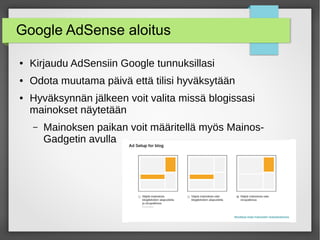 Google AdSense aloitus
● Kirjaudu AdSensiin Google tunnuksillasi
● Odota muutama päivä että tilisi hyväksytään
● Hyväksynnän jälkeen voit valita missä blogissasi
mainokset näytetään
– Mainoksen paikan voit määritellä myös Mainos-
Gadgetin avulla
 