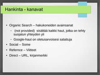 Hankinta - kanavat
● Organic Search – hakukoneiden avainsanat
– (not provided) sisältää kaikki haut, jotka on tehty
suojatun yhteyden yli
– Google-haut on oletusarvoisesi salattuja
● Social – Some
● Refernce – Viitteet
● Direct – URL, kirjanmerkki
 