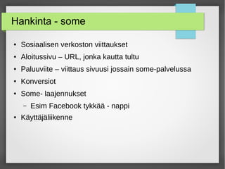 Hankinta - some
● Sosiaalisen verkoston viittaukset
● Aloitussivu – URL, jonka kautta tultu
● Paluuviite – viittaus sivuusi jossain some-palvelussa
● Konversiot
● Some- laajennukset
– Esim Facebook tykkää - nappi
● Käyttäjäliikenne
 