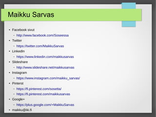 Maikku Sarvas
● Facebook sivut
– http://www.facebook.com/Soseessa
● Twitter
– https://twitter.com/MaikkuSarvas
● LinkedIn
– https://www.linkedin.com/maikkusarvas
● Slideshare
– http://www.slideshare.net/maikkusarvas
● Instagram
– https://www.instagram.com/maikku_sarvas/
● Pinterst
– https://fi.pinterest.com/sosetta/
– https://fi.pinterest.com/maikkusarvas
● Google+
– https://plus.google.com/+MaikkuSarvas
● maikku@iki.fi
 