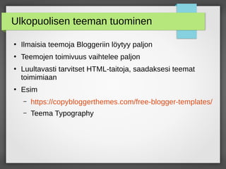 Ulkopuolisen teeman tuominen
●
Ilmaisia teemoja Bloggeriin löytyy paljon
●
Teemojen toimivuus vaihtelee paljon
●
Luultavasti tarvitset HTML-taitoja, saadaksesi teemat
toimimiaan
●
Esim
– https://copybloggerthemes.com/free-blogger-templates/
– Teema Typography
 