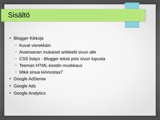Sisältö
●
Blogger Kikkoja
– Kuvat vierekkäin
– Avainsanan mukaiset artikkelit sivun alle
– CSS lisäys - Blogger teksti pois sivun lopusta
– Teeman HTML-koodin muokkaus
– Mikä sinua kiinnostaa?
●
Google AdSense
●
Google Ads
●
Google Analytics
 