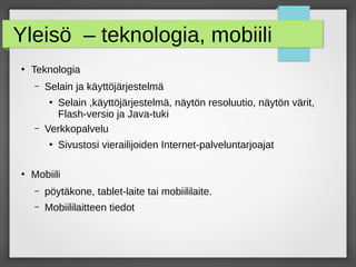 Yleisö – teknologia, mobiili
●
Teknologia
– Selain ja käyttöjärjestelmä
●
Selain ,käyttöjärjestelmä, näytön resoluutio, näytön värit,
Flash-versio ja Java-tuki
– Verkkopalvelu
●
Sivustosi vierailijoiden Internet-palveluntarjoajat
●
Mobiili
– pöytäkone, tablet-laite tai mobiililaite.
– Mobiililaitteen tiedot
 