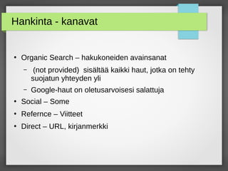 Hankinta - kanavat
●
Organic Search – hakukoneiden avainsanat
– (not provided) sisältää kaikki haut, jotka on tehty
suojatun yhteyden yli
– Google-haut on oletusarvoisesi salattuja
●
Social – Some
●
Refernce – Viitteet
●
Direct – URL, kirjanmerkki
 