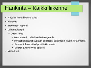 Hankinta – Kaikki liikenne
●
Näyttää mistä liikenne tulee
●
Kanavat
●
Treemaps- raportti
●
Lähde/tulotapa
– Direct none
●
Web serverin määrityksissä ongelmia
●
Ihmiset kirjottavat suoraan osoitteesi selaimeen (huom kirjanmerkit)
●
Ihmiset tulevat sähköpostilinkin kautta
●
Search Engine Web spiders
●
Viittaukset
 
