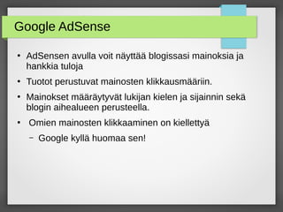 Google AdSense
●
AdSensen avulla voit näyttää blogissasi mainoksia ja
hankkia tuloja
●
Tuotot perustuvat mainosten klikkausmääriin.
●
Mainokset määräytyvät lukijan kielen ja sijainnin sekä
blogin aihealueen perusteella.
●
Omien mainosten klikkaaminen on kiellettyä
– Google kyllä huomaa sen!
 