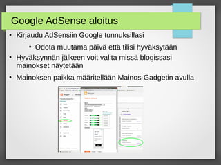 Google AdSense aloitus
●
Kirjaudu AdSensiin Google tunnuksillasi
●
Odota muutama päivä että tilisi hyväksytään
●
Hyväksynnän jälkeen voit valita missä blogissasi
mainokset näytetään
●
Mainoksen paikka määritellään Mainos-Gadgetin avulla
 