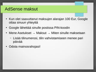 AdSense maksut
●
Kun olet saavuttanut maksujen alarajan 100 Eur, Google
ottaa sinuun yhteyttä
●
Google lähettää sinulle postissa PIN-koodin
●
Mene Asetukset → Maksut → Miten sinulle maksetaan
– Lisää tilinumerosi, tilin vahvistamiseen menee pari
päivää
●
Odota mainosrahojasi!
 