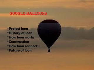 GOOGLE BALLOONS 
*Project loon 
*History of loon 
*How loon works 
*Construction 
*How loon connects 
*Future of loon 
 