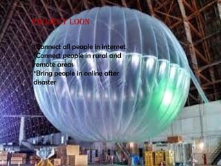 PrOjEct LOON 
*Connect all people in internet 
*Connect people in rural and 
remote areas 
*Bring people in online after 
disaster 
 