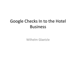 Google Checks In to the Hotel
Business
Wilhelm Glaetzle
 